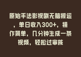 原始手法影视剧无脑搬运，单日收入300+，操作简单，几分钟生成一条视频，轻松过审核868网课-868网课系统868网课系统