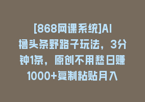 [868网课系统]AI撸头条野路子玩法，3分钟1条，原创不用愁日赚1000+复制粘贴月入1W+868网课-868网课系统868网课系统