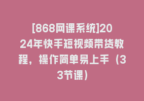 [868网课系统]2024年快手短视频带货教程，操作简单易上手（33节课）868网课-868网课系统868网课系统