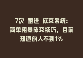 7次 跟进 成交系统：简单粗暴成交技巧，目前知道的人不到1%868网课-868网课系统868网课系统