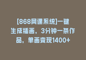 [868网课系统]一键生成插画，3分钟一条作品，单画变现1400+868网课-868网课系统868网课系统