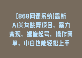 [868网课系统]最新AI美女跳舞项目，暴力变现，螺旋起号，操作简单，小白也能轻松上手868网课-868网课系统868网课系统