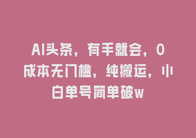 AI头条，有手就会，0成本无门槛，纯搬运，小白单号简单破w868网课-868网课系统868网课系统