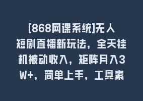 [868网课系统]无人短剧直播新玩法，全天挂机被动收入，矩阵月入3W+，简单上手，工具素…868网课-868网课系统868网课系统