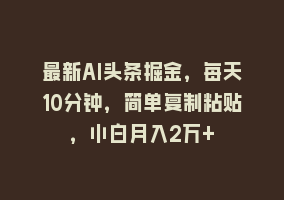 最新AI头条掘金，每天10分钟，简单复制粘贴，小白月入2万+868网课-868网课系统868网课系统