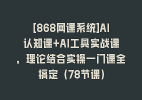 [868网课系统]AI认知课+AI工具实战课，理论结合实操一门课全搞定（78节课）868网课-868网课系统868网课系统