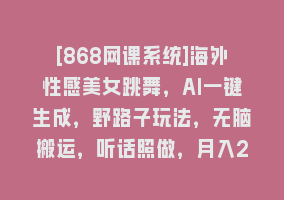 [868网课系统]海外性感美女跳舞，AI一键生成，野路子玩法，无脑搬运，听话照做，月入2w+868网课-868网课系统868网课系统