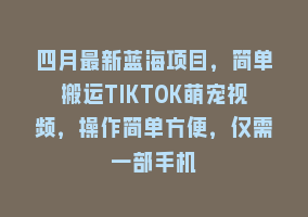 四月最新蓝海项目，简单搬运TIKTOK萌宠视频，操作简单方便，仅需一部手机868网课-868网课系统868网课系统