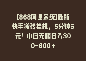 [868网课系统]最新快手搬砖挂机，5分钟6元! 小白无脑日入300-600＋868网课-868网课系统868网课系统