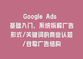 Google Ads 基础入门，系统拆解广告形式/关键词的商业认知/谷歌广告结构868网课-868网课系统868网课系统