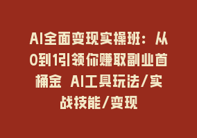 AI全面变现实操班：从0到1引领你赚取副业首桶金 AI工具玩法/实战技能/变现868网课-868网课系统868网课系统