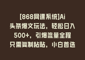 [868网课系统]Ai头条爆文玩法，轻松日入500+，引爆流量全程只需复制粘贴，小白首选868网课-868网课系统868网课系统