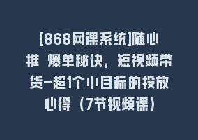 [868网课系统]随心推 爆单秘诀，短视频带货-超1个小目标的投放心得（7节视频课）868网课-868网课系统868网课系统