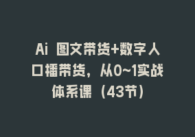 Ai 图文带货+数字人口播带货，从0~1实战体系课（43节）868网课-868网课系统868网课系统