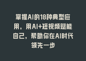 掌握AI的18种典型应用，用AI+短视频赋能自己，帮助你在AI时代领先一步868网课-868网课系统868网课系统