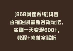 [868网课系统]抖音直播短剧最新合规玩法，实测一天变现600+，教程+素材全解析868网课-868网课系统868网课系统