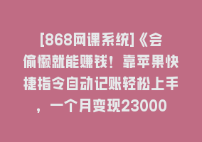 [868网课系统]《会偷懒就能赚钱！靠苹果快捷指令自动记账轻松上手，一个月变现23000！》868网课-868网课系统868网课系统