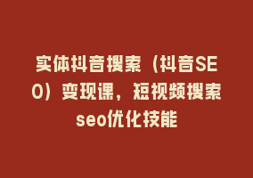 实体抖音搜索（抖音SEO）变现课，短视频搜索seo优化技能868网课-868网课系统868网课系统