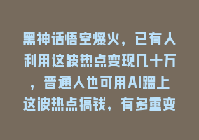 黑神话悟空爆火，已有人利用这波热点变现几十万，普通人也可用AI蹭上这波热点搞钱，有多重变现方法868网课-868网课系统868网课系统