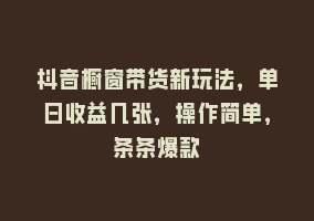 抖音橱窗带货新玩法，单日收益几张，操作简单，条条爆款868网课-868网课系统868网课系统