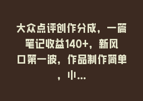 大众点评创作分成，一篇笔记收益140+，新风口第一波，作品制作简单，小…868网课-868网课系统868网课系统