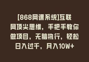 [868网课系统]互联网顶尖思维，手把手教你做项目，无脑执行，轻松日入过千，月入10W+868网课-868网课系统868网课系统