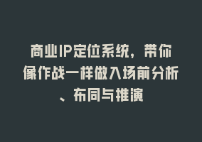 商业IP定位系统，带你像作战一样做入场前分析、布同与推演868网课-868网课系统868网课系统