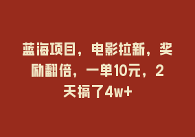 蓝海项目，电影拉新，奖励翻倍，一单10元，2天搞了4w+868网课-868网课系统868网课系统