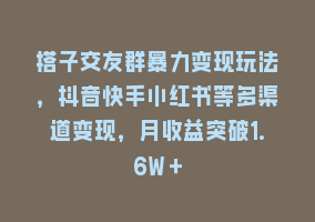 搭子交友群暴力变现玩法，抖音快手小红书等多渠道变现，月收益突破1.6W＋868网课-868网课系统868网课系统