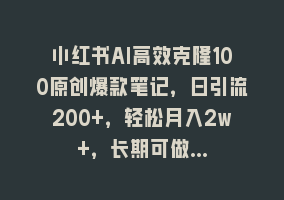 小红书AI高效克隆100原创爆款笔记，日引流200+，轻松月入2w+，长期可做…868网课-868网课系统868网课系统