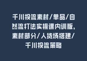 千川投流素材/单品/自然流打法实操课内训版，素材部分/人货场搭建/千川投流策略868网课-868网课系统868网课系统