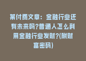 某付费文章：金融行业还有未来吗?普通人怎么利用金融行业发财?(附财富密码)868网课-868网课系统868网课系统