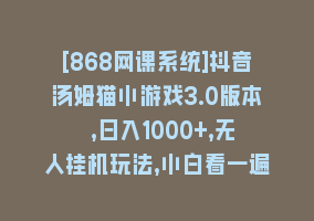 [868网课系统]抖音汤姆猫小游戏3.0版本 ,日入1000+,无人挂机玩法,小白看一遍就会868网课-868网课系统868网课系统