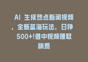 AI 生成热点新闻视频，全新蓝海玩法，日挣 500+!借中视频赚取稿费868网课-868网课系统868网课系统