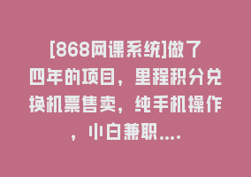 [868网课系统]做了四年的项目，里程积分兑换机票售卖，纯手机操作，小白兼职….868网课-868网课系统868网课系统