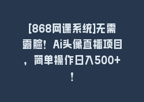 [868网课系统]无需露脸！Ai头像直播项目，简单操作日入500+！868网课-868网课系统868网课系统