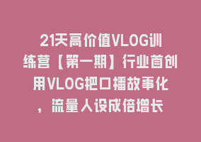 21天高价值VLOG训练营【第一期】行业首创用VLOG把口播故事化，流量人设成倍增长868网课-868网课系统868网课系统