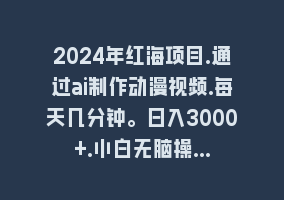 2024年红海项目.通过ai制作动漫视频.每天几分钟。日入3000+.小白无脑操…868网课-868网课系统868网课系统