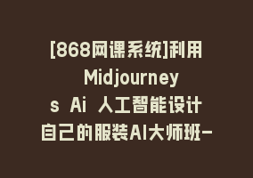 [868网课系统]利用 Midjourneys Ai 人工智能设计自己的服装AI大师班-10节课-中英字幕868网课-868网课系统868网课系统