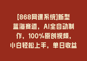 [868网课系统]新型蓝海赛道，AI全自动制作，100%原创视频，小白轻松上手，单日收益2000+868网课-868网课系统868网课系统