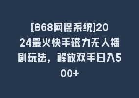 [868网课系统]2024最火快手磁力无人播剧玩法，解放双手日入500+868网课-868网课系统868网课系统