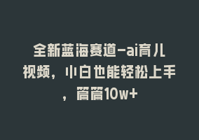 全新蓝海赛道-ai育儿视频，小白也能轻松上手，篇篇10w+868网课-868网课系统868网课系统