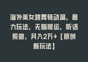 海外美女跳舞转动漫，暴力玩法，无脑搬运，听话照做，月入2万+【原创新玩法】868网课-868网课系统868网课系统