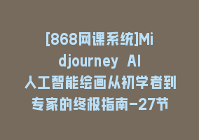 [868网课系统]Midjourney AI人工智能绘画从初学者到专家的终极指南-27节课-中英字幕868网课-868网课系统868网课系统