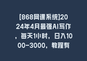 [868网课系统]2024年4月最强AI写作，每天1小时，日入1000-3000，教程有实操视频，868网课-868网课系统868网课系统