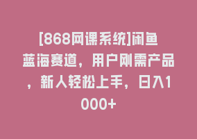 [868网课系统]闲鱼蓝海赛道，用户刚需产品，新人轻松上手，日入1000+868网课-868网课系统868网课系统