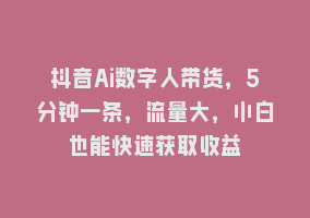 抖音Ai数字人带货，5分钟一条，流量大，小白也能快速获取收益868网课-868网课系统868网课系统