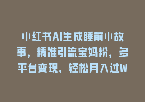 小红书AI生成睡前小故事，精准引流宝妈粉，多平台变现，轻松月入过W868网课-868网课系统868网课系统