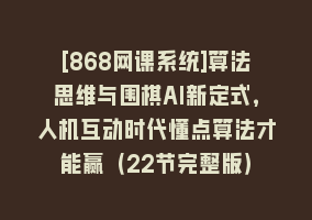 [868网课系统]算法思维与围棋AI新定式，人机互动时代懂点算法才能赢（22节完整版）868网课-868网课系统868网课系统