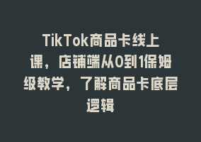 TikTok商品卡线上课，店铺端从0到1保姆级教学，了解商品卡底层逻辑868网课-868网课系统868网课系统